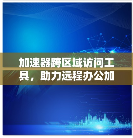 加速器跨区域访问工具，助力远程办公加速数据传输