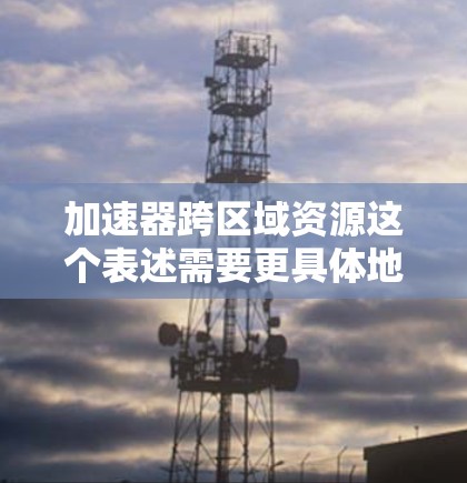 加速器跨区域资源这个表述需要更具体地理解其含义和上下文。以下是一些可能的解释和分析
