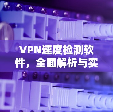 VPN速度检测软件，全面解析与实战指南