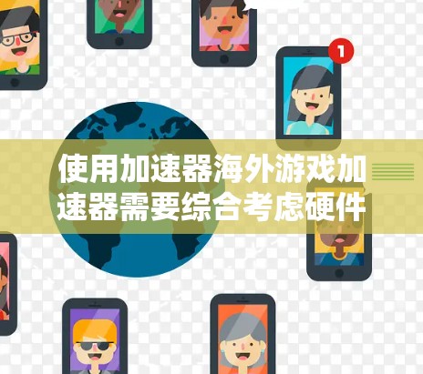 使用加速器海外游戏加速器需要综合考虑硬件、软件、网络连接和安全问题。以下是详细的使用步骤和注意事项
