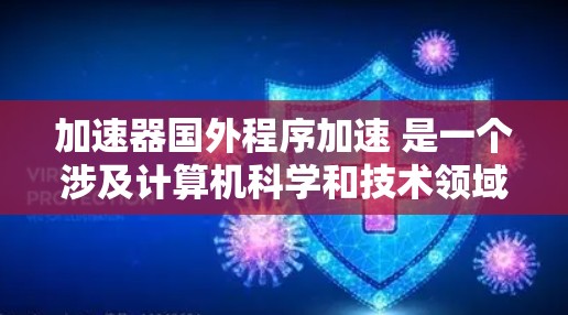 加速器国外程序加速 是一个涉及计算机科学和技术领域的概念，主要指利用特定技术将程序从一个执行环境中加速到另一个环境中，以提高程序的效率和性能。以下是对此问题的详细分析和总结
