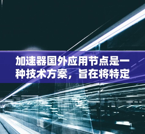 加速器国外应用节点是一种技术方案，旨在将特定应用加速至目标设备上，通常部署在国外环境中。以下是对其详细阐述