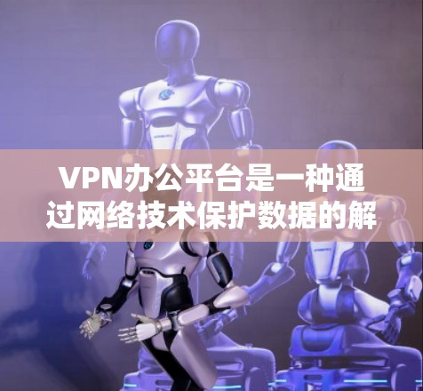 VPN办公平台是一种通过网络技术保护数据的解决方案，旨在为用户提供更安全、更专业的办公环境。以下是关于VPN办公平台的详细信息