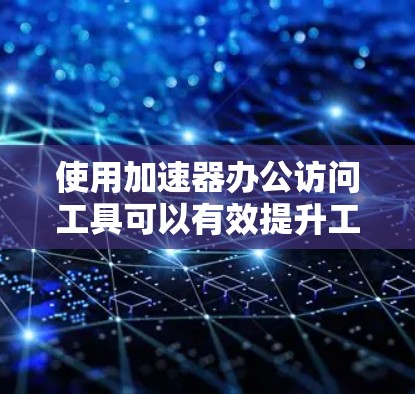 使用加速器办公访问工具可以有效提升工作效率，以下是详细的步骤指南