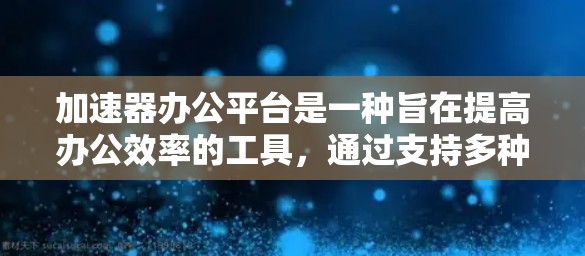加速器办公平台是一种旨在提高办公效率的工具，通过支持多种办公软件和功能，帮助用户快速完成工作。以下是对加速器办公平台的详细分析和建议