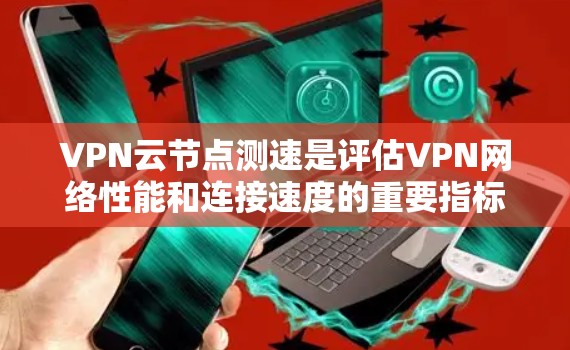 VPN云节点测速是评估VPN网络性能和连接速度的重要指标，用于确保网络的稳定性和数据传输能力。以下是关于VPN云节点测速的详细分析和步骤