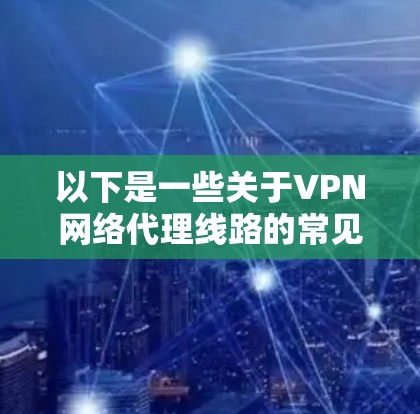 以下是一些关于VPN网络代理线路的常见问题和解决方案