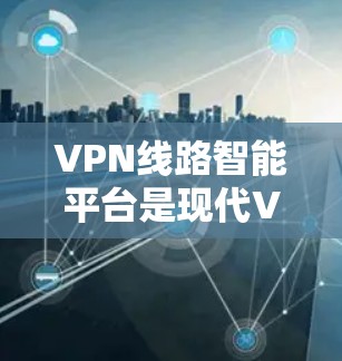 VPN线路智能平台是现代VPN技术的一个重要组成部分，它旨在提供更智能和高效的VPN服务，通过先进的技术手段提升安全性、优化用户体验。以下是关于智能VPN平台的详细总结