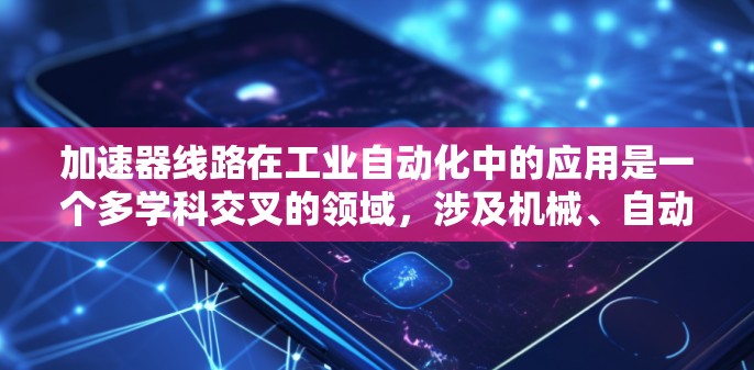 加速器线路在工业自动化中的应用是一个多学科交叉的领域，涉及机械、自动化、通信技术和数据分析。以下是对加速器线路在工业自动化中的具体应用和优势的分步解释