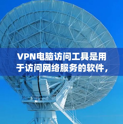 VPN电脑访问工具是用于访问网络服务的软件，如tunnel、OpenVPN、Wireshark等。以下是对这些工具的详细介绍