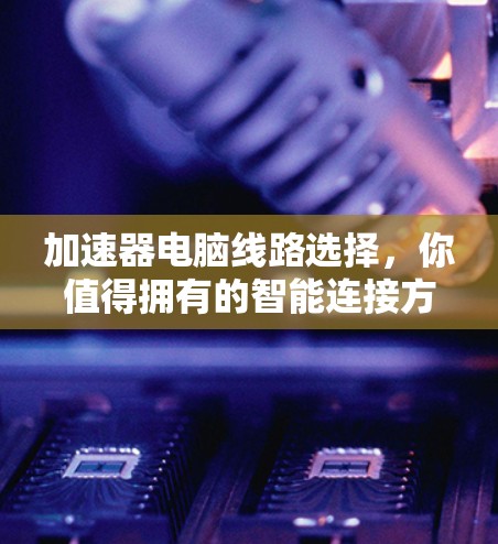 加速器电脑线路选择，你值得拥有的智能连接方案