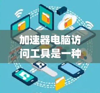 加速器电脑访问工具是一种结合了加速器和访问工具的组合系统，从而提高用户 accessing资源和文件的速度和效率。以下是对该概念的详细分析和解释