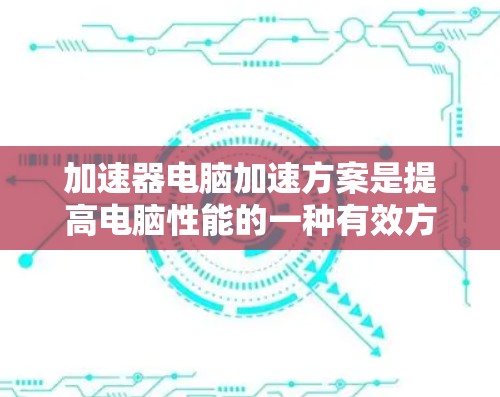 加速器电脑加速方案是提高电脑性能的一种有效方法，具体操作如下