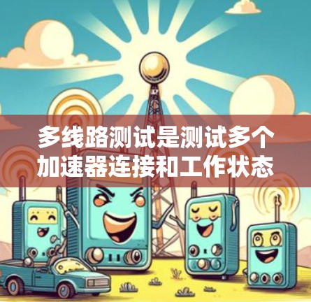 多线路测试是测试多个加速器连接和工作状态的步骤，以下是对该过程的详细指南