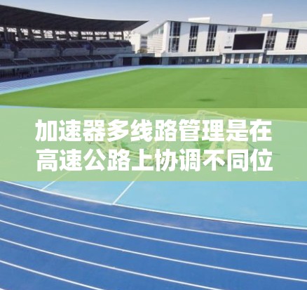 加速器多线路管理是在高速公路上协调不同位置加速器的运作，以确保车辆安全和效率。以下是该领域的关键概念和步骤