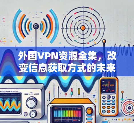 外国VPN资源全集，改变信息获取方式的未来挑战