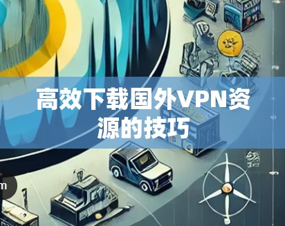 高效下载国外VPN资源的技巧
