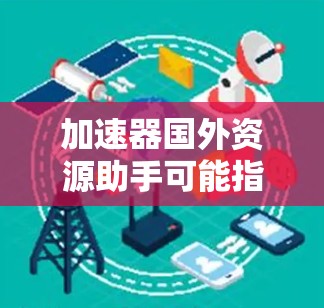 加速器国外资源助手可能指的是在国外获取或加速互联网资源的工具或服务。以下是一些可能的解决方案