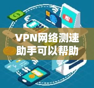 VPN网络测速助手可以帮助你检测和优化VPN连接的带宽，确保网络连接稳定且快速。以下是几种常用的测速工具