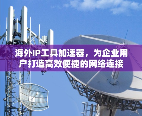 海外IP工具加速器，为企业用户打造高效便捷的网络连接