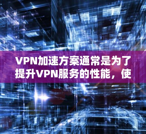 VPN加速方案通常是为了提升VPN服务的性能，使用户能够更快地连接到目标服务器。以下是常见的VPN加速方案，涵盖了多种加速方式和步骤