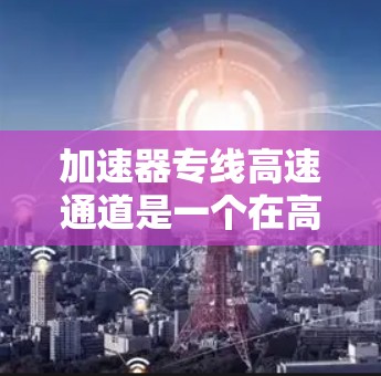 加速器专线高速通道是一个在高速公路上设置的快速连接设施，旨在加速车辆行驶，提高交通效率。以下是对该术语的详细分析