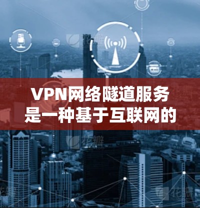 VPN网络隧道服务是一种基于互联网的高级VPN功能，允许用户在本地计算机上运行本地服务器，无需访问VPN。以下是关于该服务的详细解析