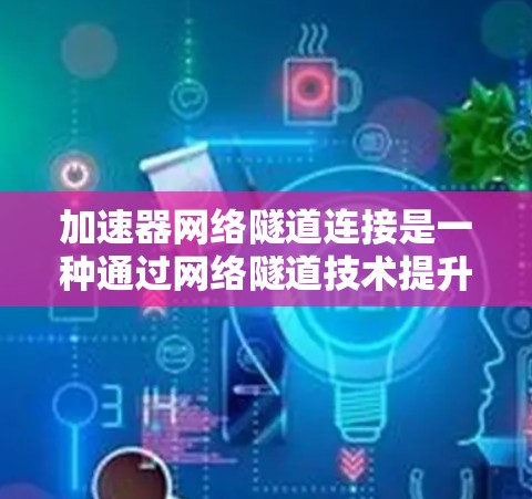 加速器网络隧道连接是一种通过网络隧道技术提升数据传输速度的技术，广泛应用于移动通信、云计算和互联网测试等领域。以下是关于加速器网络隧道连接的详细说明