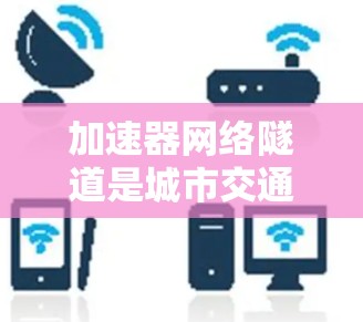 加速器网络隧道是城市交通中的一个重要工程，旨在通过网络状设计加速车辆，从而提高交通效率和通勤时间。以下是对这一工程的详细分析