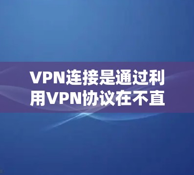 VPN连接是通过利用VPN协议在不直接在目标服务器上的方式实现的，通常包括点对点（P2P）和点对点与隧道（PaPT）等多种选项。以下是详细的VPN连接步骤