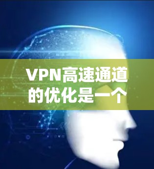 VPN高速通道的优化是一个复杂的问题，涉及多个因素，包括服务器选择、防火墙配置、加密方式以及VPN类型的使用。以下是一些优化VPN高速通道的实用方法