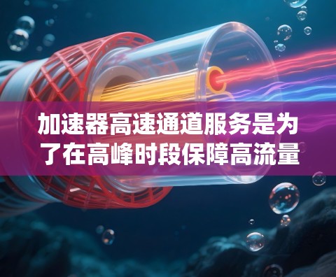 加速器高速通道服务是为了在高峰时段保障高流量的道路，提供快速的交通连接，提高交通效率和舒适度的系统。以下是其主要特点、运作方式、优势以及潜在限制