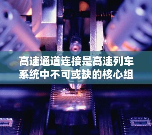 高速通道连接是高速列车系统中不可或缺的核心组成部分，涉及多个技术领域，如模块化设计、数据交换标准、通信协议、信号完整性、网络连接和安全性等。以下是对高速通道连接的详细分析和总结