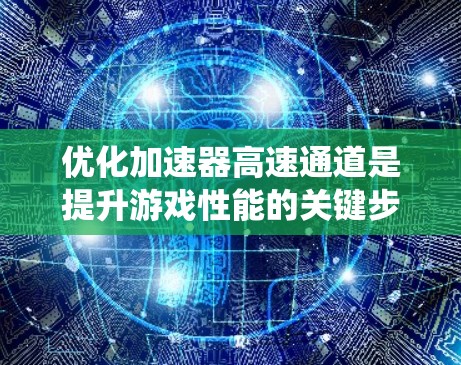 优化加速器高速通道是提升游戏性能的关键步骤，以下是一个系统化的优化指南