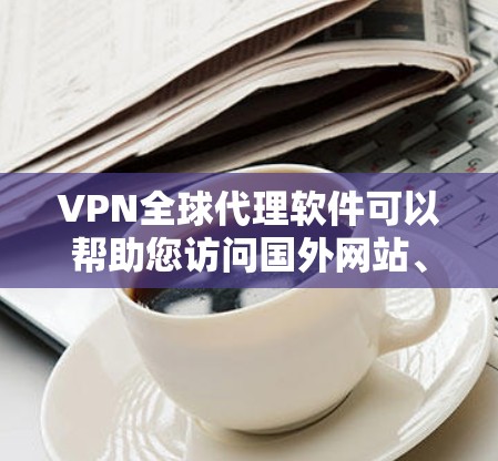 VPN全球代理软件可以帮助您访问国外网站、下载网络服务或在线游戏等，但使用这些软件时需要注意安全，避免点击不明链接或下载不安全的软件。以下是推荐的VPN全球代理软件及其特点