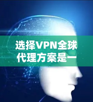 选择VPN全球代理方案是一个复杂但重要的过程，需要综合考虑多个因素。以下是一个清晰的步骤指南，帮助你更好地理解和选择适合自己的解决方案