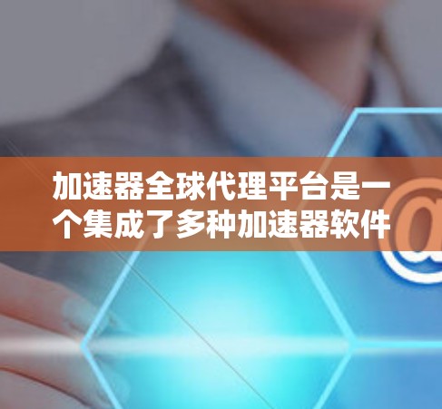 加速器全球代理平台是一个集成了多种加速器软件功能的集成服务，通过代理服务器来提供更快的下载速度。以下是关于该平台的详细信息