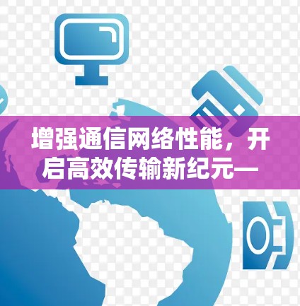 增强通信网络性能，开启高效传输新纪元—全球加速器代理连接技术解析