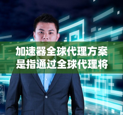 加速器全球代理方案是指通过全球代理将加速器系统推广到广泛的用户群体中，从而提高加速器的使用率和转化率。以下是一些关键点和步骤，帮助您设计一个有效的全球代理方案
