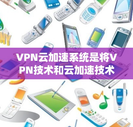 VPN云加速系统是将VPN技术和云加速技术结合在一起的应用。其核心思想是利用VPN来加密通信，同时通过云存储和云计算技术来加速数据传输和下载速度。以下是该系统的一些关键点和功能