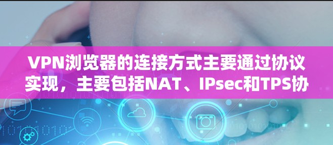 VPN浏览器的连接方式主要通过协议实现，主要包括NAT、IPsec和TPS协议。以下是详细介绍