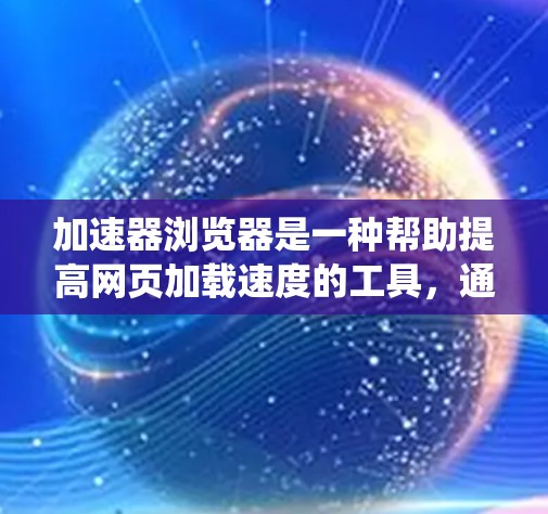 加速器浏览器是一种帮助提高网页加载速度的工具，通过优化网页结构、关闭不必要的工具和资源、调整设置等方法，可以显著提升网站加载速度。以下是一个系统化的优化步骤