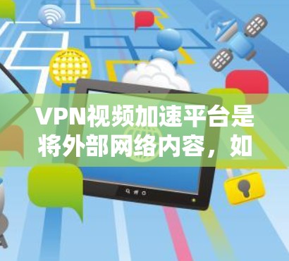 VPN视频加速平台是将外部网络内容，如视频和音乐，转移到用户本地计算机上后，通过高速网络快速下载和播放的内容。以下是详细介绍