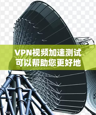 VPN视频加速测试可以帮助您更好地体验VPN服务，尤其是在处理高分辨率或长时间视频时。以下是关于VPN视频加速测试的一些关键点和步骤