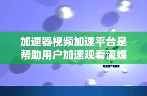 加速器视频加速平台是帮助用户加速观看流媒体、视频的工具。通过这些平台，用户可以将流媒体、视频下载到自己的电脑上，从而更方便地观看。以下是几个常用的加速器及其特点