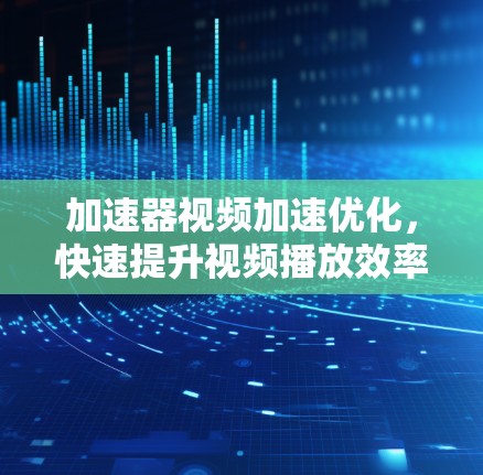 加速器视频加速优化，快速提升视频播放效率的密钥