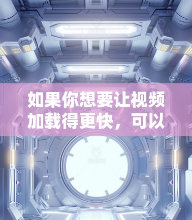 如果你想要让视频加载得更快，可以按照以下步骤进行