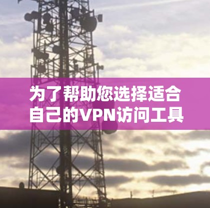 为了帮助您选择适合自己的VPN访问工具，以下是一些考虑因素和推荐