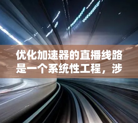 优化加速器的直播线路是一个系统性工程，涉及多个方面，从网络连接到软件优化和硬件配置，逐步完善设备性能。以下是详细的优化步骤和注意事项