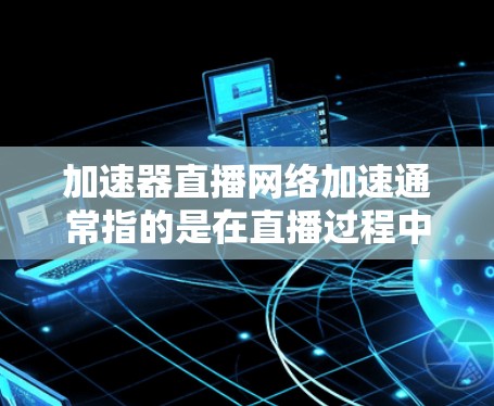 加速器直播网络加速通常指的是在直播过程中或观看视频时，使用专门的加速工具来提升网络速度和视频流质量。以下是一些常见的加速器和推荐方法